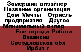 Замерщик-дизайнер › Название организации ­ Дом Мечты › Отрасль предприятия ­ Другое › Минимальный оклад ­ 30 000 - Все города Работа » Вакансии   . Свердловская обл.,Ирбит г.